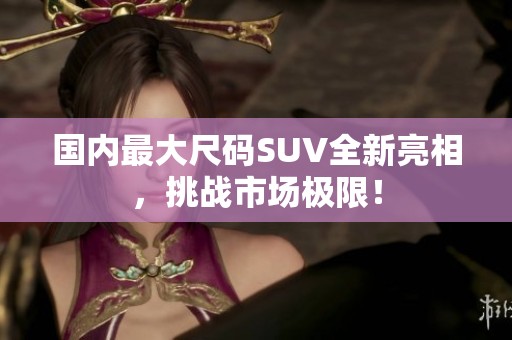 國(guó)內(nèi)最大尺碼SUV全新亮相，挑戰(zhàn)市場(chǎng)極限！