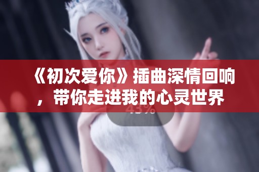 《初次愛(ài)你》插曲深情回響，帶你走進(jìn)我的心靈世界