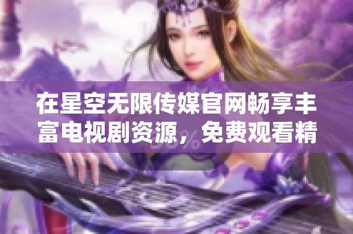 在星空無限傳媒官網(wǎng)暢享豐富電視劇資源，免費(fèi)觀看精彩好劇