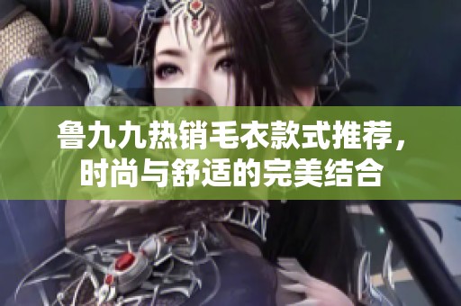 魯九九熱銷毛衣款式推薦，時尚與舒適的完美結(jié)合
