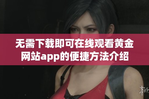 無需下載即可在線觀看黃金網(wǎng)站app的便捷方法介紹