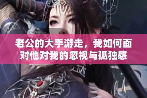 老公的大手游走，我如何面對(duì)他對(duì)我的忽視與孤獨(dú)感