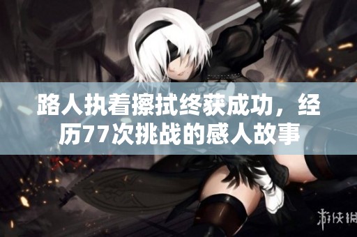 路人執(zhí)著擦拭終獲成功，經(jīng)歷77次挑戰(zhàn)的感人故事