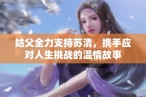 姑父全力支持蘇清，攜手應(yīng)對人生挑戰(zhàn)的溫情故事