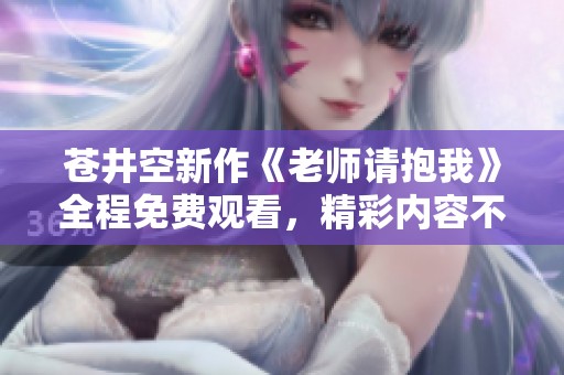 蒼井空新作《老師請(qǐng)抱我》全程免費(fèi)觀看，精彩內(nèi)容不容錯(cuò)過(guò)