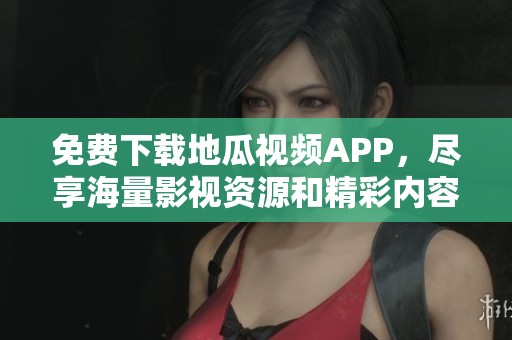 免費下載地瓜視頻APP，盡享海量影視資源和精彩內(nèi)容