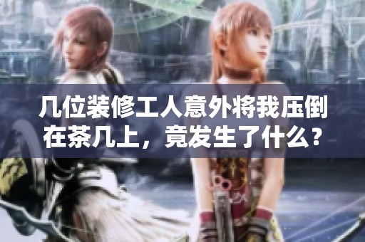 幾位裝修工人意外將我壓倒在茶幾上，竟發(fā)生了什么？