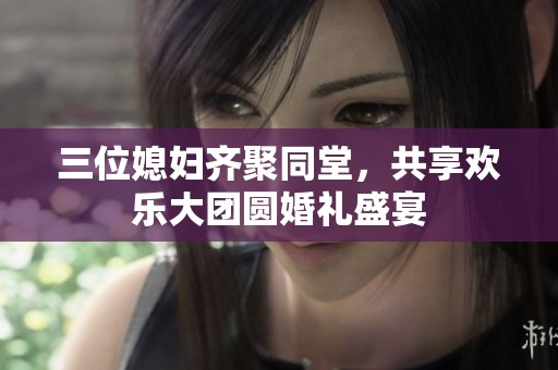 三位媳婦齊聚同堂，共享歡樂大團圓婚禮盛宴