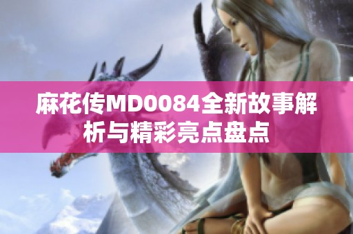 麻花傳MD0084全新故事解析與精彩亮點盤點