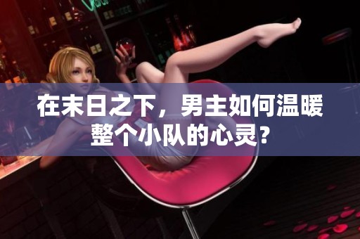 在末日之下，男主如何溫暖整個小隊的心靈？