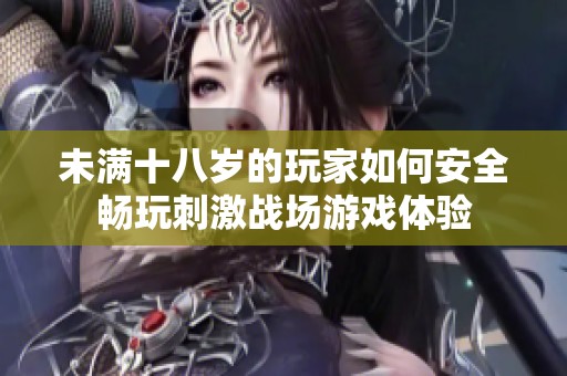未滿十八歲的玩家如何安全暢玩刺激戰(zhàn)場游戲體驗