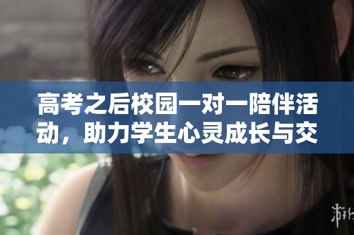 高考之后校園一對一陪伴活動，助力學(xué)生心靈成長與交流