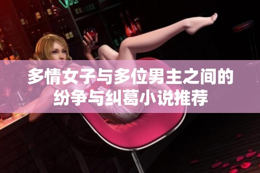 多情女子與多位男主之間的紛爭(zhēng)與糾葛小說(shuō)推薦