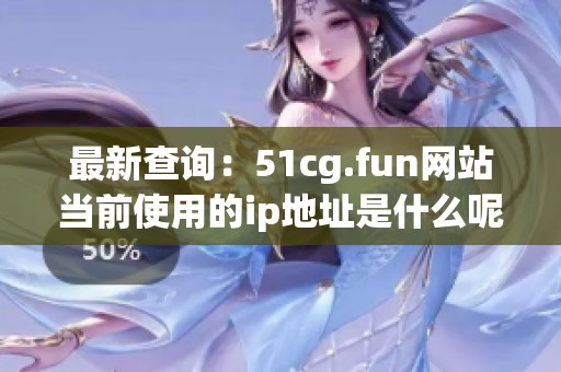 最新查詢(xún)：51cg.fun網(wǎng)站當(dāng)前使用的ip地址是什么呢