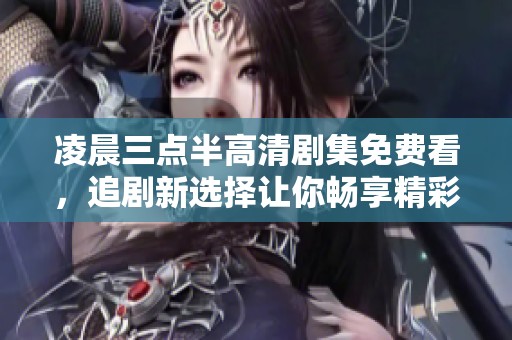 凌晨三點半高清劇集免費看，追劇新選擇讓你暢享精彩劇情