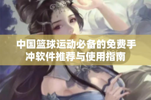 中國籃球運動必備的免費手沖軟件推薦與使用指南
