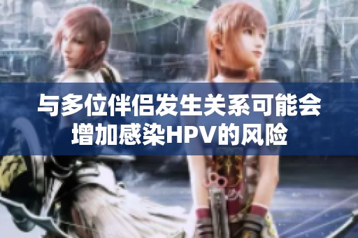 與多位伴侶發(fā)生關(guān)系可能會(huì)增加感染HPV的風(fēng)險(xiǎn)