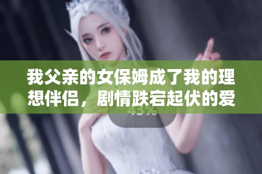 我父親的女保姆成了我的理想伴侶，劇情跌宕起伏的愛情故事