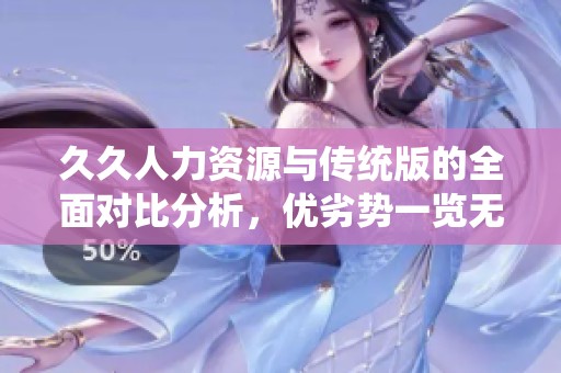 久久人力資源與傳統(tǒng)版的全面對(duì)比分析，優(yōu)劣勢(shì)一覽無(wú)余