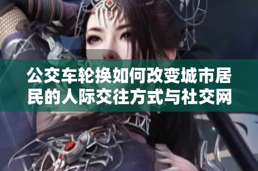 公交車(chē)輪換如何改變城市居民的人際交往方式與社交網(wǎng)絡(luò)
