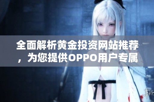 全面解析黃金投資網(wǎng)站推薦，為您提供OPPO用戶專屬指南
