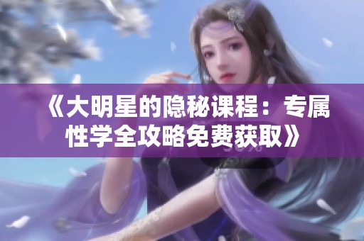 《大明星的隱秘課程：專屬性學(xué)全攻略免費(fèi)獲取》