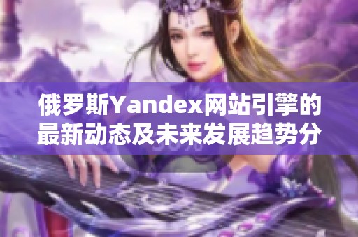 俄羅斯Yandex網(wǎng)站引擎的最新動態(tài)及未來發(fā)展趨勢分析