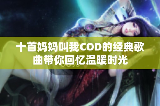 十首媽媽叫我COD的經(jīng)典歌曲帶你回憶溫暖時光