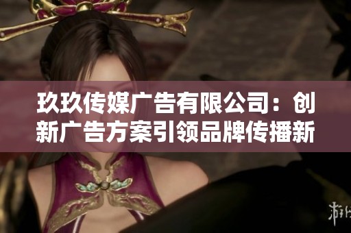 玖玖傳媒廣告有限公司：創(chuàng)新廣告方案引領(lǐng)品牌傳播新潮流
