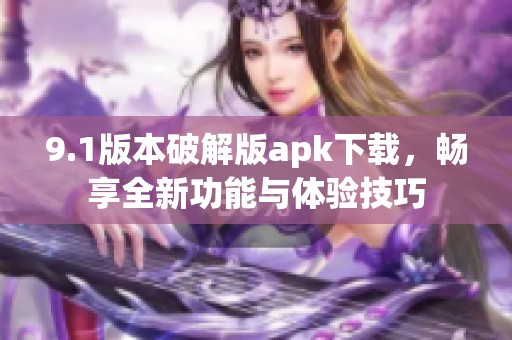 9.1版本破解版apk下載，暢享全新功能與體驗(yàn)技巧