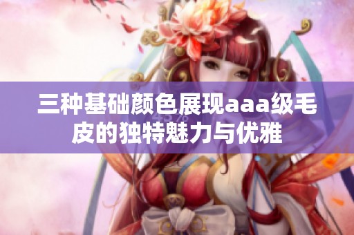 三種基礎(chǔ)顏色展現(xiàn)aaa級毛皮的獨特魅力與優(yōu)雅