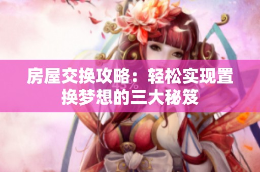 房屋交換攻略：輕松實(shí)現(xiàn)置換夢(mèng)想的三大秘笈