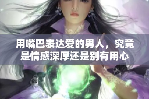 用嘴巴表達愛的男人，究竟是情感深厚還是別有用心