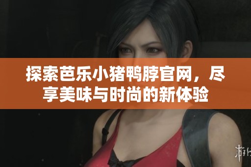 探索芭樂小豬鴨脖官網(wǎng)，盡享美味與時尚的新體驗
