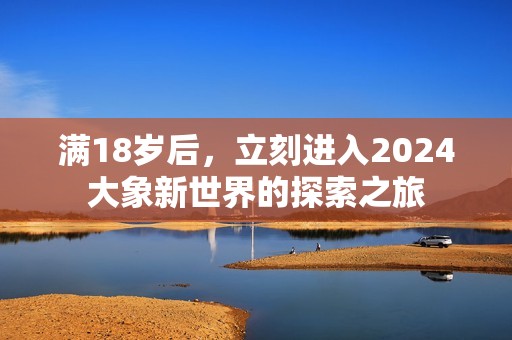 滿18歲后，立刻進入2024大象新世界的探索之旅