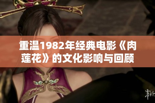 重溫1982年經(jīng)典電影《肉蓮花》的文化影響與回顧