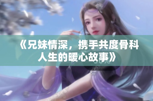 《兄妹情深，攜手共度骨科人生的暖心故事》