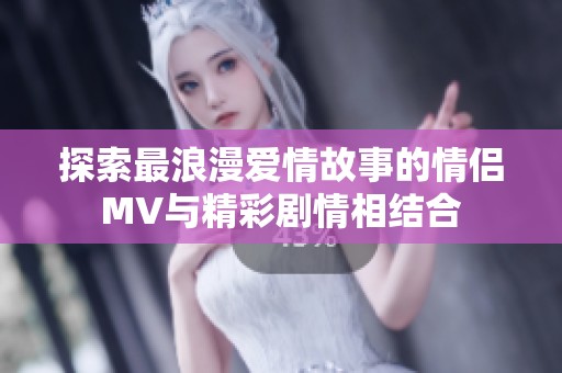 探索最浪漫愛情故事的情侶MV與精彩劇情相結(jié)合