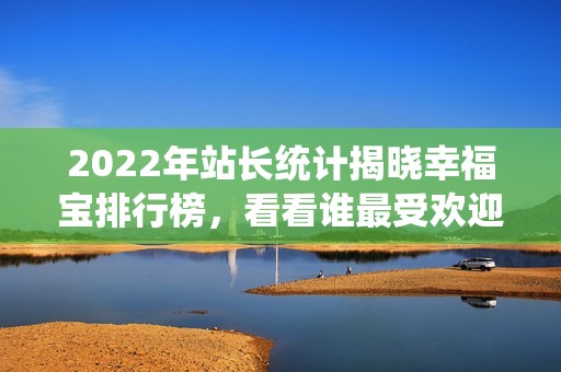 2022年站長統(tǒng)計揭曉幸福寶排行榜，看看誰最受歡迎