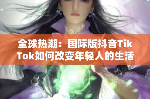 全球熱潮：國際版抖音TikTok如何改變年輕人的生活方式