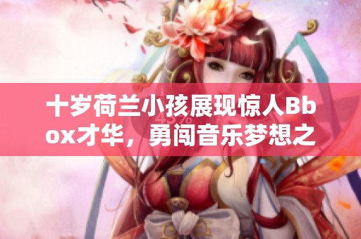 十歲荷蘭小孩展現(xiàn)驚人Bbox才華，勇闖音樂夢(mèng)想之路