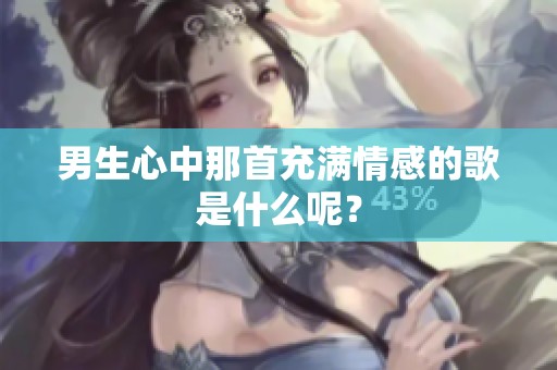男生心中那首充滿情感的歌是什么呢？