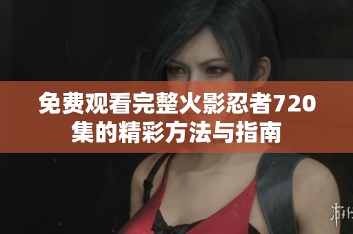 免費觀看完整火影忍者720集的精彩方法與指南