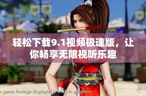 輕松下載9.1視頻極速版，讓你暢享無限視聽樂趣