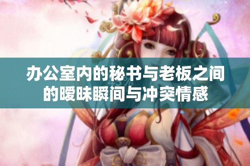 辦公室內(nèi)的秘書與老板之間的曖昧瞬間與沖突情感