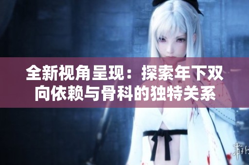 全新視角呈現(xiàn)：探索年下雙向依賴與骨科的獨(dú)特關(guān)系