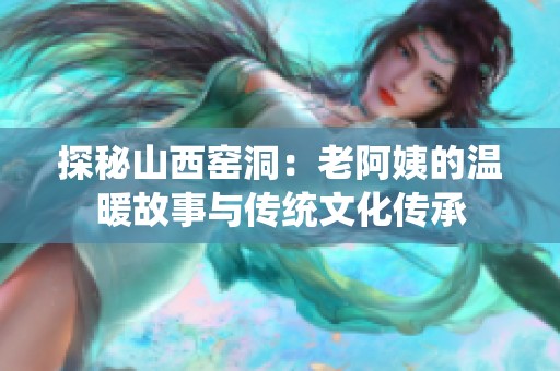 探秘山西窯洞：老阿姨的溫暖故事與傳統(tǒng)文化傳承