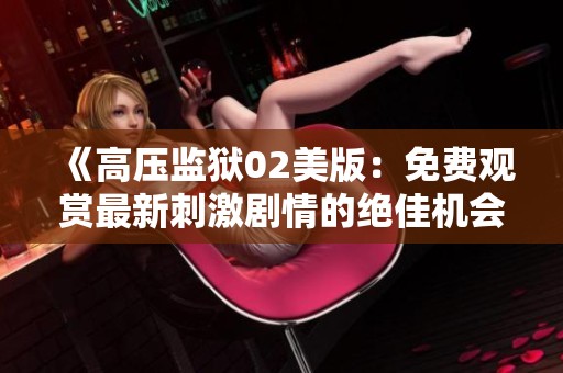 《高壓監(jiān)獄02美版：免費觀賞最新刺激劇情的絕佳機會》