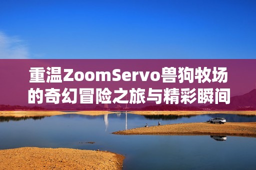 重溫ZoomServo獸狗牧場的奇幻冒險之旅與精彩瞬間