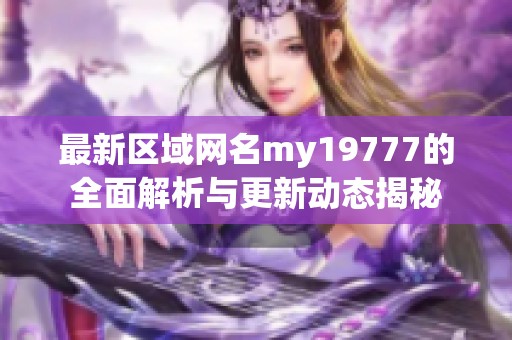 最新區(qū)域網(wǎng)名my19777的全面解析與更新動態(tài)揭秘